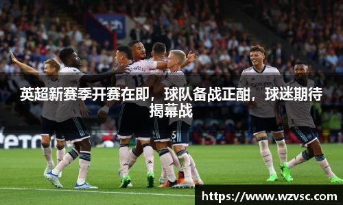 英超新赛季开赛在即，球队备战正酣，球迷期待揭幕战