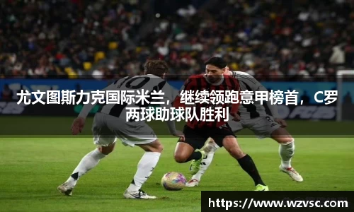 尤文图斯力克国际米兰，继续领跑意甲榜首，C罗两球助球队胜利
