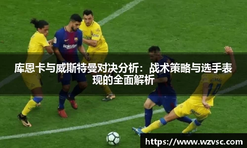 库恩卡与威斯特曼对决分析：战术策略与选手表现的全面解析