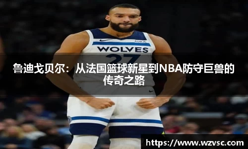 鲁迪戈贝尔：从法国篮球新星到NBA防守巨兽的传奇之路
