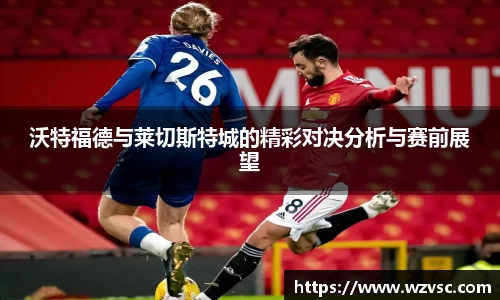 沃特福德与莱切斯特城的精彩对决分析与赛前展望