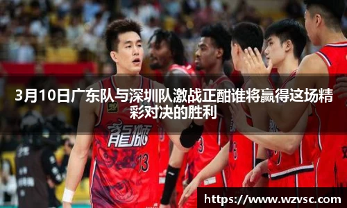 3月10日广东队与深圳队激战正酣谁将赢得这场精彩对决的胜利