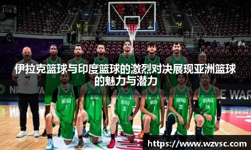 伊拉克篮球与印度篮球的激烈对决展现亚洲篮球的魅力与潜力