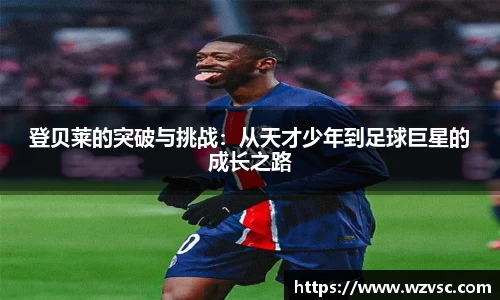 登贝莱的突破与挑战：从天才少年到足球巨星的成长之路