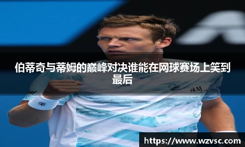 伯蒂奇与蒂姆的巅峰对决谁能在网球赛场上笑到最后
