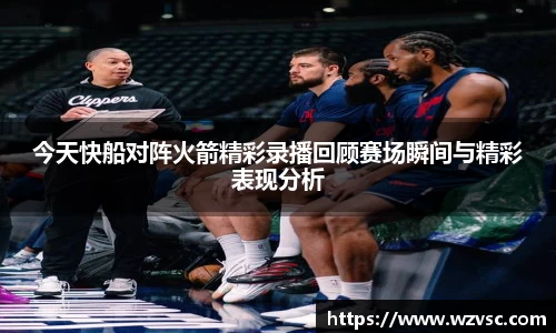 今天快船对阵火箭精彩录播回顾赛场瞬间与精彩表现分析