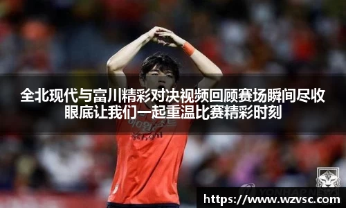 全北现代与富川精彩对决视频回顾赛场瞬间尽收眼底让我们一起重温比赛精彩时刻