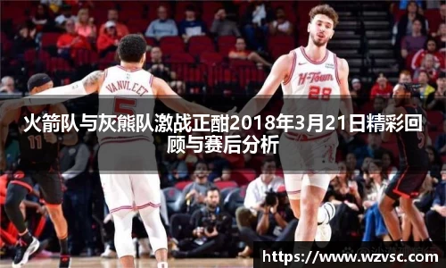 火箭队与灰熊队激战正酣2018年3月21日精彩回顾与赛后分析