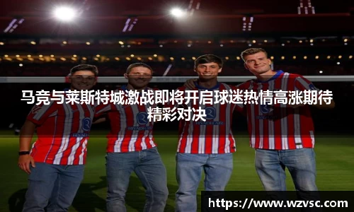 马竞与莱斯特城激战即将开启球迷热情高涨期待精彩对决