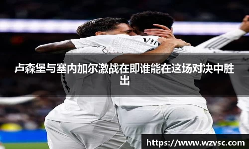 卢森堡与塞内加尔激战在即谁能在这场对决中胜出