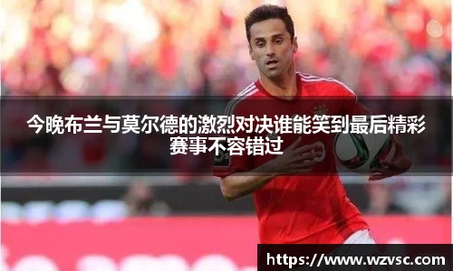 今晚布兰与莫尔德的激烈对决谁能笑到最后精彩赛事不容错过