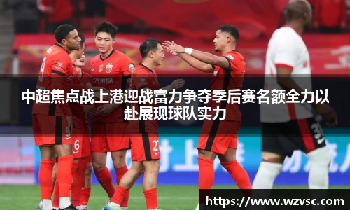 中超焦点战上港迎战富力争夺季后赛名额全力以赴展现球队实力