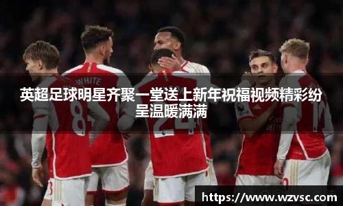 英超足球明星齐聚一堂送上新年祝福视频精彩纷呈温暖满满