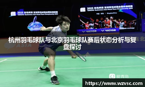 杭州羽毛球队与北京羽毛球队赛后状态分析与复盘探讨