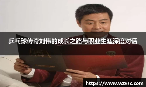 乒乓球传奇刘伟的成长之路与职业生涯深度对话