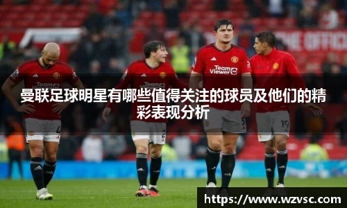 曼联足球明星有哪些值得关注的球员及他们的精彩表现分析