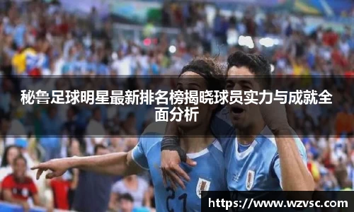 秘鲁足球明星最新排名榜揭晓球员实力与成就全面分析
