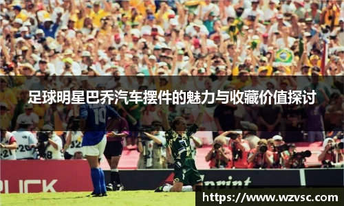 足球明星巴乔汽车摆件的魅力与收藏价值探讨