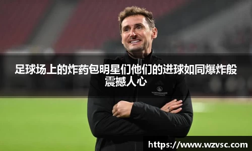 足球场上的炸药包明星们他们的进球如同爆炸般震撼人心