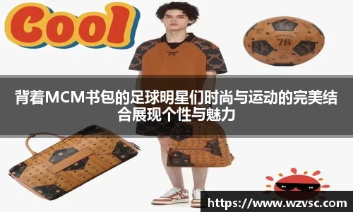 背着MCM书包的足球明星们时尚与运动的完美结合展现个性与魅力