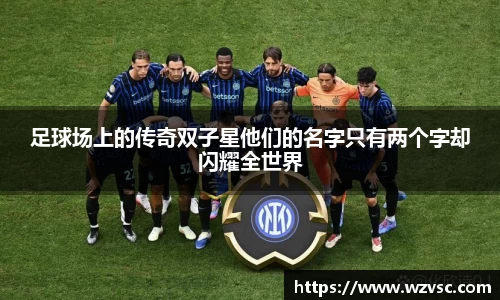 足球场上的传奇双子星他们的名字只有两个字却闪耀全世界