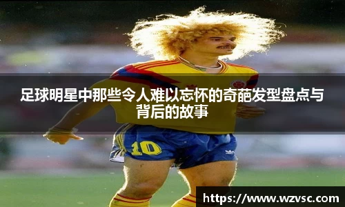 足球明星中那些令人难以忘怀的奇葩发型盘点与背后的故事