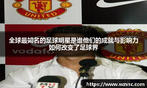 全球最知名的足球明星是谁他们的成就与影响力如何改变了足球界