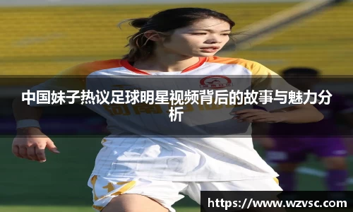 中国妹子热议足球明星视频背后的故事与魅力分析