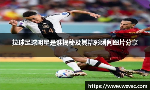拉球足球明星是谁揭秘及其精彩瞬间图片分享