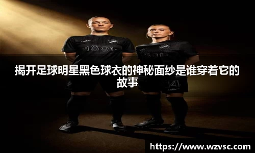 揭开足球明星黑色球衣的神秘面纱是谁穿着它的故事