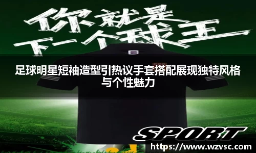 足球明星短袖造型引热议手套搭配展现独特风格与个性魅力